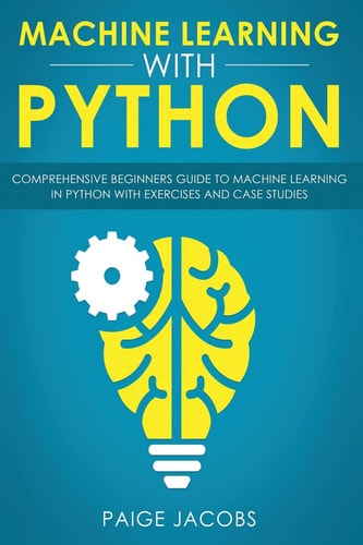 Machine Learning with Python Comprehensive Beginner's Guide to Machine Learning in Python with Exercises and Case Studies