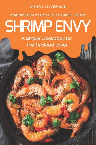 Shrimp Envy - A Simple Cookbook for the Seafood Lover 25 Recipes That Will Make Your Guests Jealous