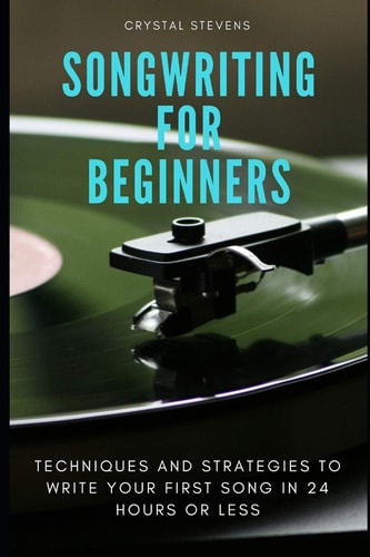 Songwriting for Beginners Techniques and Strategies to Write Your First Song in 24 Hours Or Less