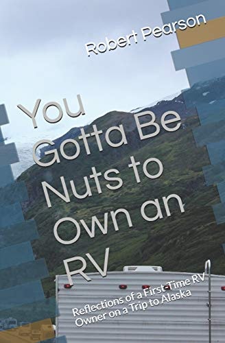 You Gotta Be Nuts to Own an RV Reflections of a First-Time RV Owner on a Trip to Alaska