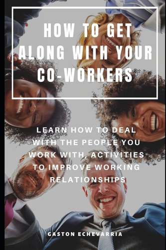How to Get Along with Your Co-Workers Learn How to Deal with the People You Work With, Activities to Improve Working Relationships