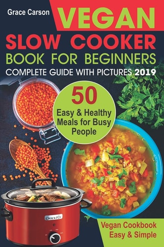 Vegan Slow Cooker Book for Beginners 50 Easy and Healthy Meals for Busy People (Slow Cooker, Crock Pot, Crockpot, Vegan, Vegetarian Cookbook)