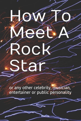How to Meet a Rock Star Or Any Other Celebrity, Musician, Entertainer Or Public Personality