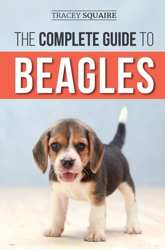 The Complete Guide to Beagles Choosing, Housebreaking, Training, Feeding, and Loving Your New Beagle Puppy