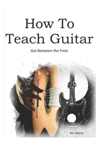 How to Teach Guitar - A Comprehensive Guide Get Between the Frets, Turn Your Passion Into Your Profession and Start Making a Difference Today!