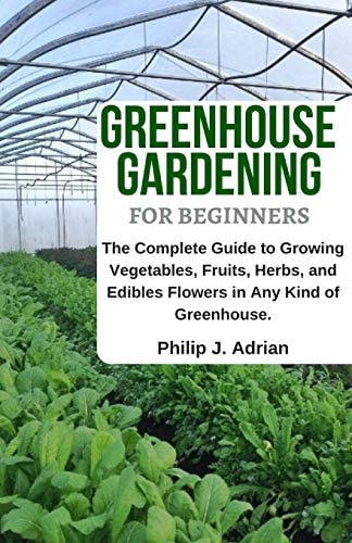 Greenhouse Gardening for Beginners The Complete Guide to Growing Vegetables, Fruits, Herbs, and Edibles Flowers in Any Kind of Greenhouse - Raised Bed Gardening, Indoor Growing & Organic Gardening.