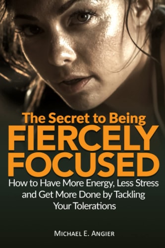 The Secret to Being Fiercely Focused How to Have Less Stress, More Energy and Get More Done by Tackling Your Tolerations