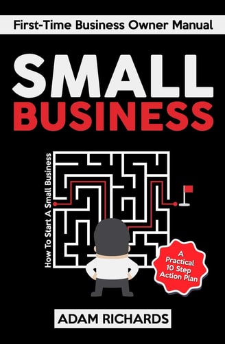 Small Business First-Time Business Owner Manual: How to Start a Small Business - A Practical 10 Step Action Plan