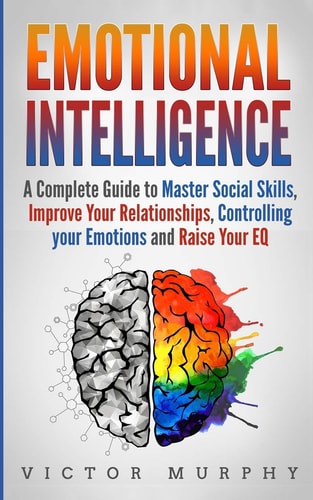 Emotional Intelligence A Complete Guide to Master Social Skills, Improve Your Relationships, Controlling Your Emotions and Raise Your EQ
