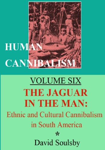 Human Cannibalism Volume Six The Jaguar in the Man: Ethnic and Cultural Cannibalism in South America