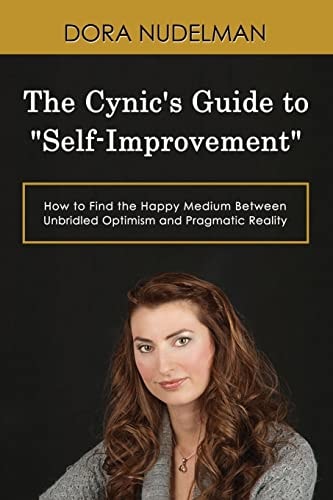 The Cynic's Guide to "Self-Improvement" How to Find the Happy Medium Between Unbridled Optimism and Pragmatic Reality