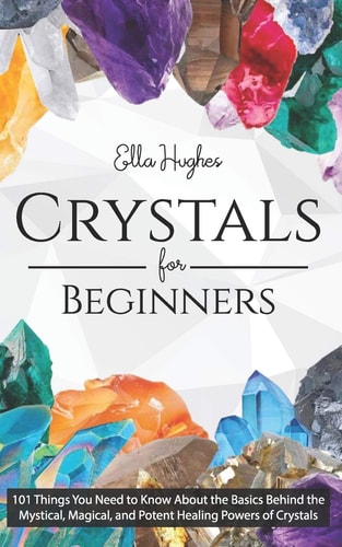 Crystals for Beginners 101 Things You Need to Know about the Basics Behind the Mystical, Magical, and Potent Healing Powers of Crystals