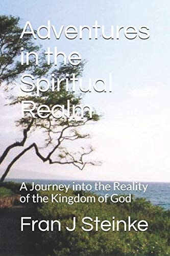Adventures in the Spiritual Realm A Journey Into the Reality of the Kingdom of God