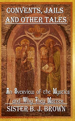 Convents, Jails and Other Tales An Overview of the Mystics and Why They Matter
