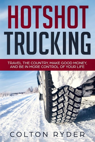 Hotshot Trucking Travel the Country, Make Good Money, and Be in More Control of Your Life