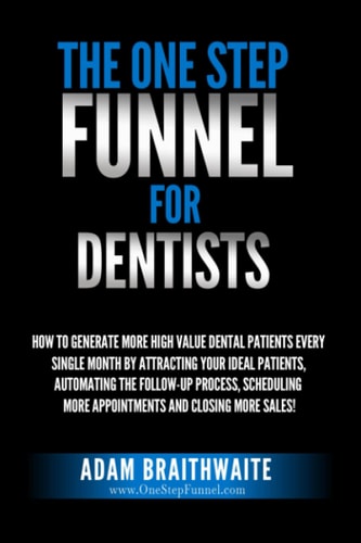 The One Step Funnel for Dentists How to Generate More High Value Dental Patients Every Single Month by Attracting Your Ideal Patients, Automating the Follow-Up Process, Scheduling More Appointments and Closing More Sales!