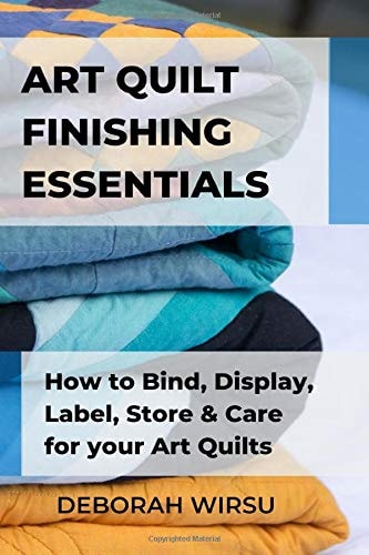 Art Quilt Finishing Essentials How to Bind, Display, Label, Store and Care for Your Art Quilts - a Guide for New Art Quilters