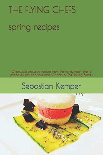 THE FLYING CHEFS Spring Recipes 10 Fantastic Exclusive Recipes from the Honeymoon Chef of Prince William and Kate and VIP Chef of The Rolling Stones