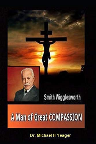 Smith Wigglesworth a Man of Great Compassion God's Divine Love Never Fails