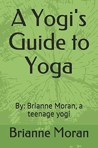 A Yogi's Guide to Yoga By: Brianne Moran, a Teenage Yogi