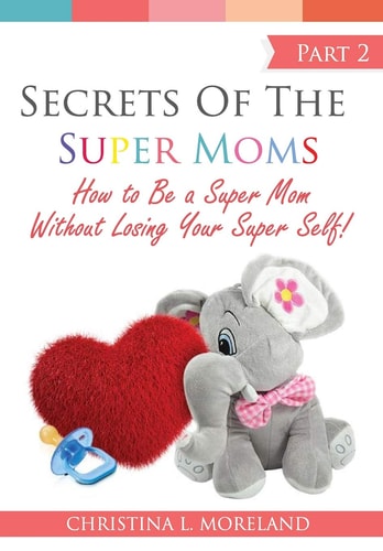 Secrets of the Super Moms Part 2 How to Be a Super Mom Without Losing Your Super Self!