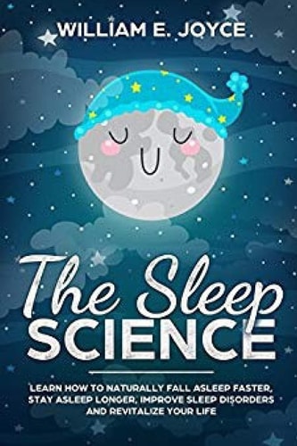 The Sleep Science Learn How to Naturally Fall Asleep Faster, Stay Asleep Longer, Improve Sleep Disorders and Revitalize Your Life