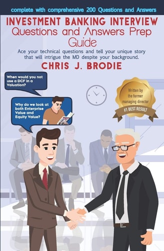 Investment Banking Interview Questions and Answers Prep Guide (200 Q&As) Ace Your Technical Questions and Tell Your Unique Story That Will Intrigue the MD Despite Your Background