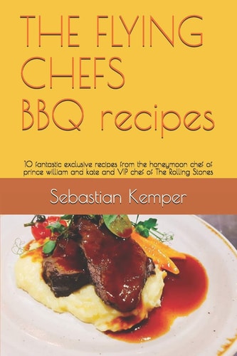 The Flying Chefs BBQ Recipes 10 Fantastic Exclusive Recipes from the Honeymoon Chef of Prince William and Kate and VIP Chef of the Rolling Stones