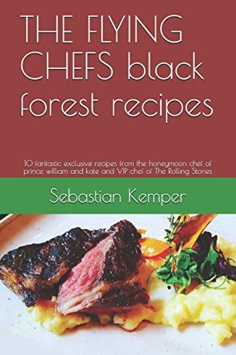 The Flying Chefs Black Forest Recipes 10 Fantastic Exclusive Recipes from the Honeymoon Chef of Prince William and Kate and VIP Chef of the Rolling Stones