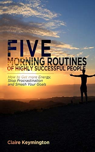 Five Morning Routines of Highly Successful People How to Get More Energy, Stop Procrastination and Smash Your Goals