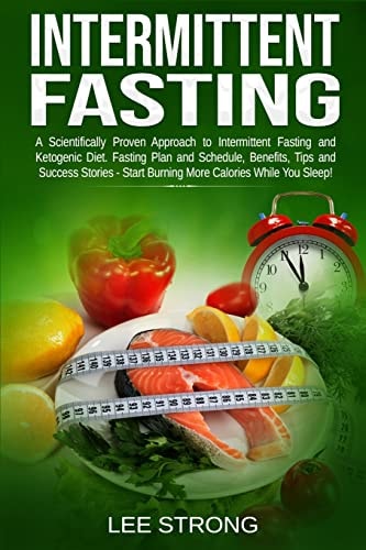 Intermittent Fasting A Scientifically Proven Approach to Intermittent Fasting and Ketogenic Diet. Fasting Plan, Schedule, Benefits, Tips and Success Stories - Start Burning Calories While You Sleep!