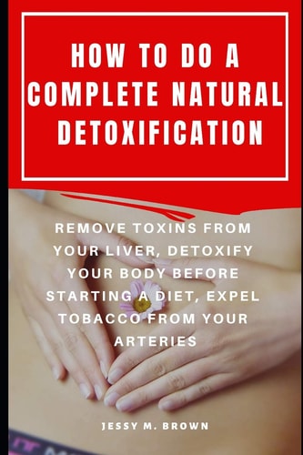 How to Do a Complete Natural Detoxification Remove Toxins from Your Liver, Detoxify Your Body Before Starting a Diet, Expel Tobacco from Your Arteries