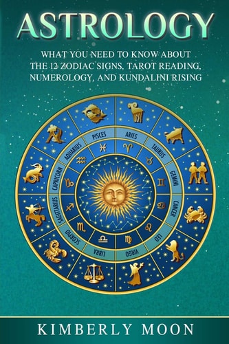 Astrology What You Need to Know about the 12 Zodiac Signs, Tarot Reading, Numerology, and Kundalini Rising