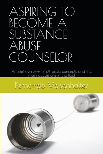 Aspiring to Become a Substance Abuse Counselor A Brief Overview of All Basic Concepts and the Main Discussions in the Field