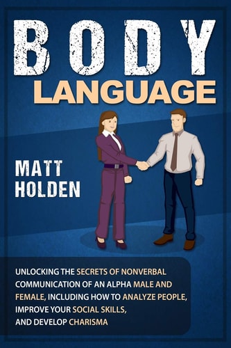 Body Language Unlocking the Secrets of Nonverbal Communication of an Alpha Male and Female, Including How to Analyze People, Improve Your Social Skills, and Develop Charisma
