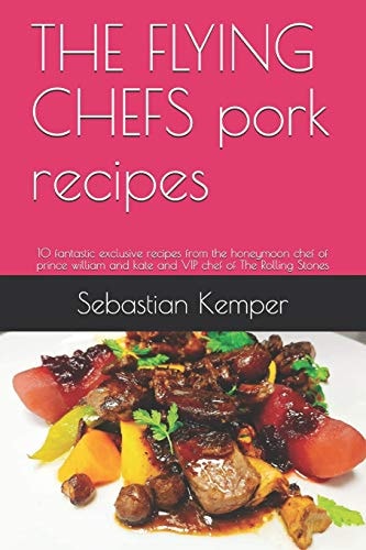 The Flying Chefs Pork Recipes 10 Fantastic Exclusive Recipes from the Honeymoon Chef of Prince William and Kate and VIP Chef of the Rolling Stones
