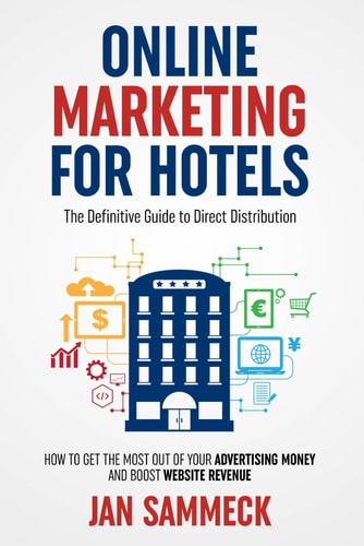 Online Marketing for Hotels The Definitive Guide to Direct Distribution - How to Get the Most Out of Your Advertising Money and Boost Website Revenue