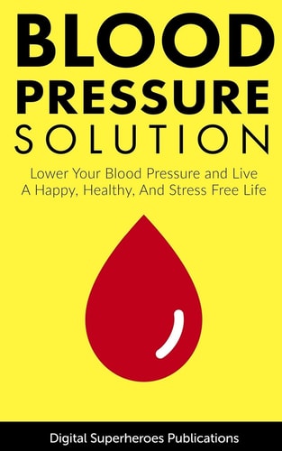 Blood Pressure Solutions Your Guide to Lowering Your Blood Pressure and Living a Happy, Healthy, and Stress Free Life