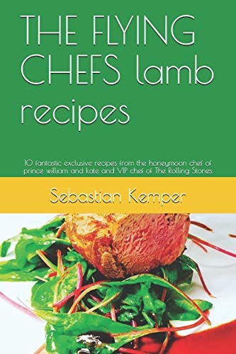 The Flying Chefs Lamb Recipes 10 Fantastic Exclusive Recipes from the Honeymoon Chef of Prince William and Kate and VIP Chef of the Rolling Stones