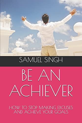 Be an Achiever How to Stop Making Excuses and Achieve Your Goals