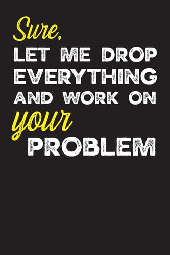 Sure, Let Me Drop Everything and Work on Your Problem Gag Gifts for Sarcastic People