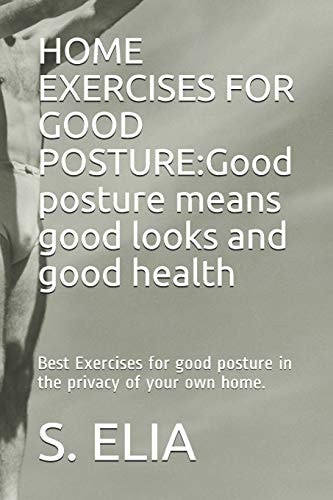 Home Exercises for Good Posture Good Posture Means Good Looks and Good Health: Best Exercises for Good Posture in the Privacy of Your Own Home.