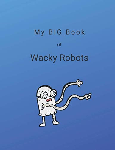 My Big Book of Wacky Robots 100 Wacky Robot Ideas For You to Create and Color