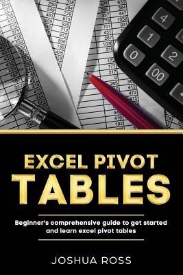Excel Pivot Tables: Comprehensive Beginners Guide To Get Started and Learn Excel Pivot Tables from A-Z