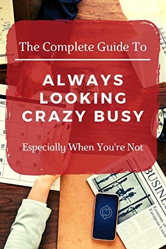 The Complete Guide to Always Looking Crazy Busy Especially When You're Not