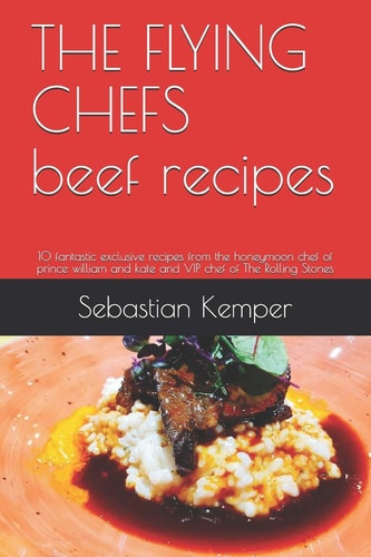 THE FLYING CHEFS Beef Recipes 10 Fantastic Exclusive Recipes from the Honeymoon Chef of Prince William and Kate and VIP Chef of The Rolling Stones