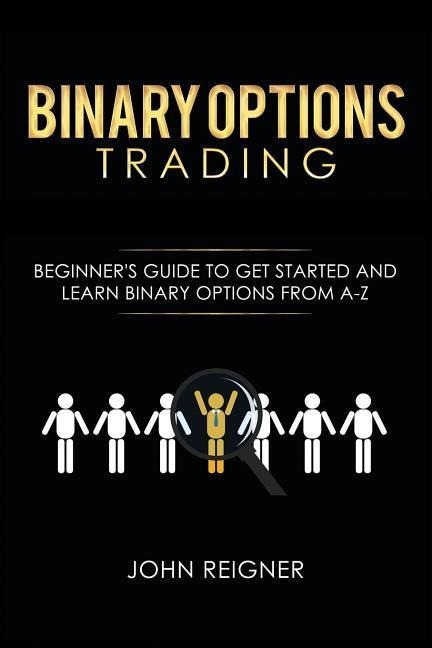 Binary Options trading: Comprehensive Beginners Guide to get Started and Learn Binary Options Trading from A-Z