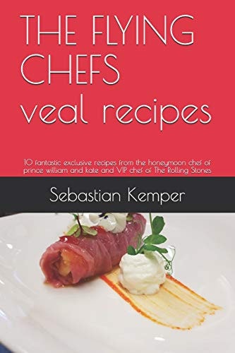The Flying Chefs Veal Recipes 10 Fantastic Exclusive Recipes from the Honeymoon Chef of Prince William and Kate and VIP Chef of the Rolling Stones