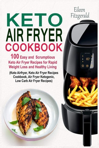 Keto Air Fryer Cookbook 100 Easy and Scrumptious Keto Air Fryer Recipes for Rapid Weight Loss and Healthy Living (Keto Airfryer, Keto Air Fryer Recipes Cookbook, Air Fryer Ketogenic Recipes)