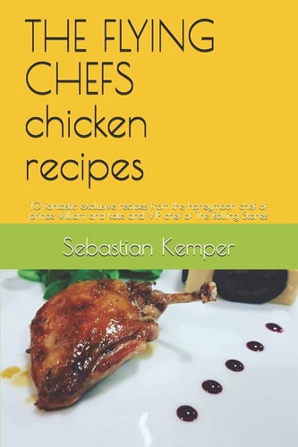 THE FLYING CHEFS Chicken Recipes 10 Fantastic Exclusive Recipes from the Honeymoon Chef of Prince William and Kate and VIP Chef of The Rolling Stones